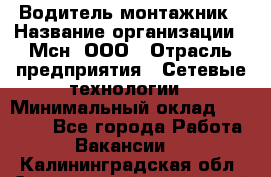Водитель-монтажник › Название организации ­ Мсн, ООО › Отрасль предприятия ­ Сетевые технологии › Минимальный оклад ­ 55 000 - Все города Работа » Вакансии   . Калининградская обл.,Светловский городской округ 